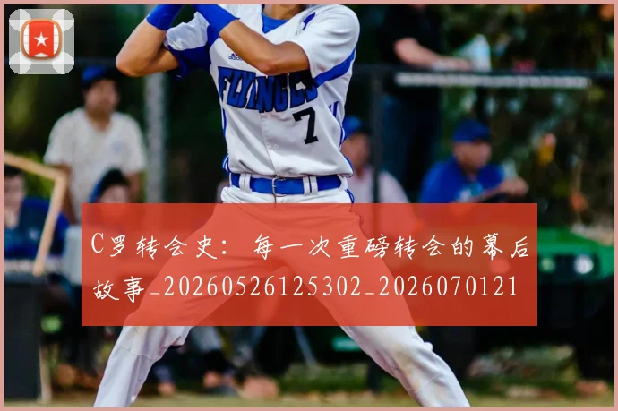 C罗转会史：每一次重磅转会的幕后故事_20260526125302_20260701214039_20260713215020