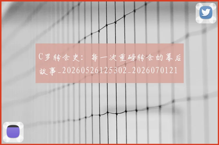 C罗转会史：每一次重磅转会的幕后故事_20260526125302_20260701214039_20260713215020