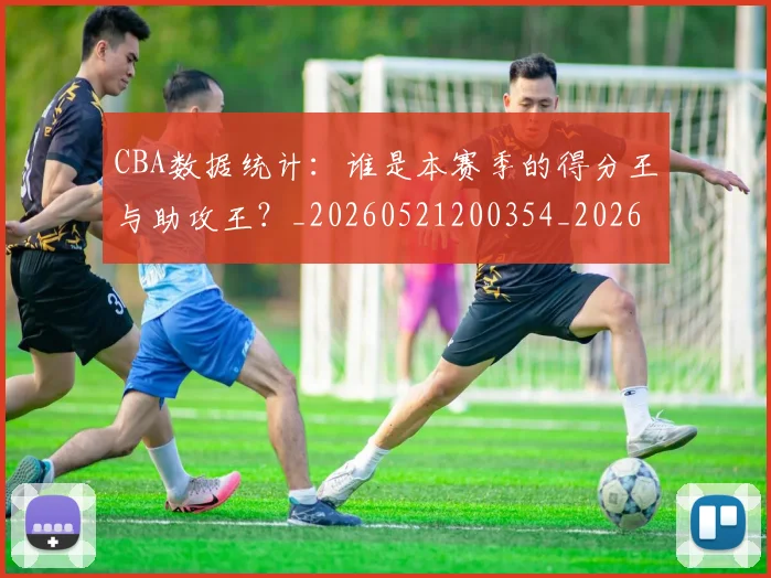CBA数据统计：谁是本赛季的得分王与助攻王？_20260521200354_20260702164020_20260712045215