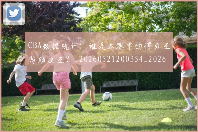 CBA数据统计：谁是本赛季的得分王与助攻王？_20260521200354_20260713214818