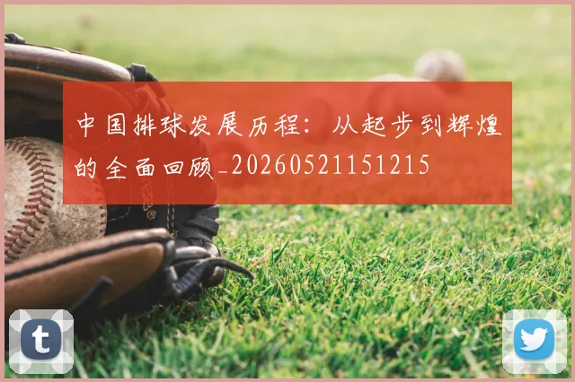 中国排球发展历程：从起步到辉煌的全面回顾_20260521151215