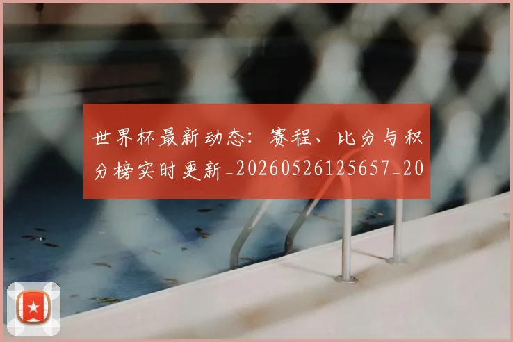 世界杯最新动态：赛程、比分与积分榜实时更新_20260526125657_20260715191609