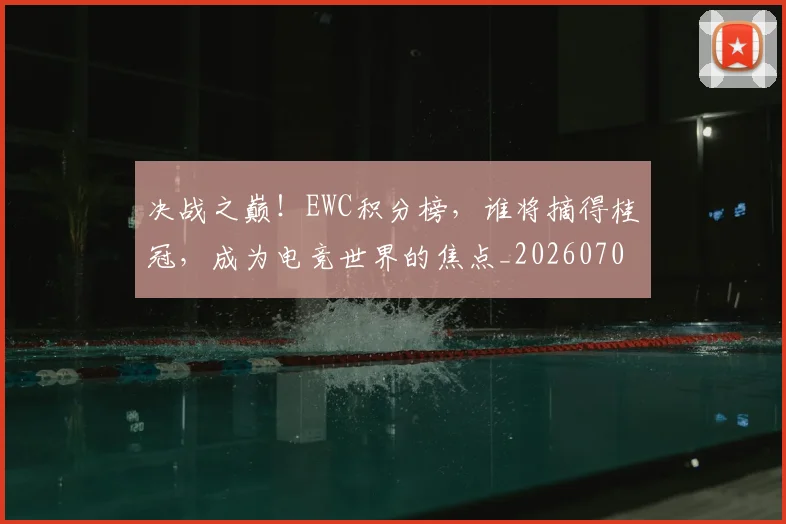 决战之巅!EWC积分榜,谁将摘得桂冠,成为电竞世界的焦点_20260703215822