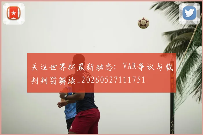 关注世界杯最新动态：VAR争议与裁判判罚解读_20260527111751