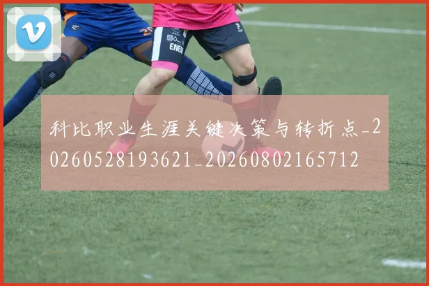 科比职业生涯关键决策与转折点_20260528193621_20260802165712